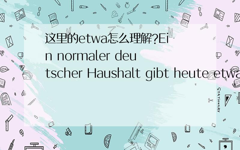 这里的etwa怎么理解?Ein normaler deutscher Haushalt gibt heute etwa ein Fuenftel seines Einkommens fuer die Freizeitgestaltung aus.