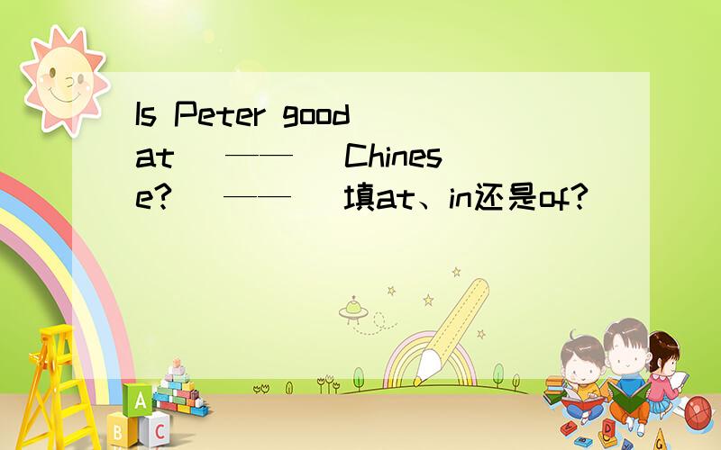 Is Peter good at（ —— ）Chinese?（ —— ）填at、in还是of?