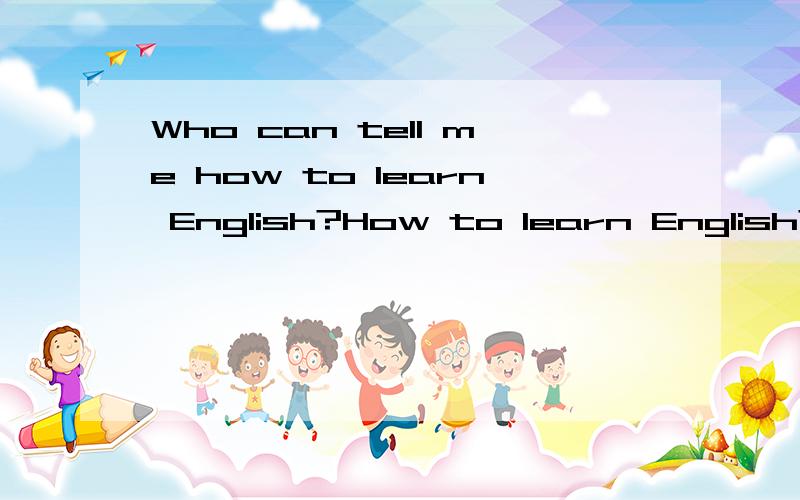 Who can tell me how to learn English?How to learn English?