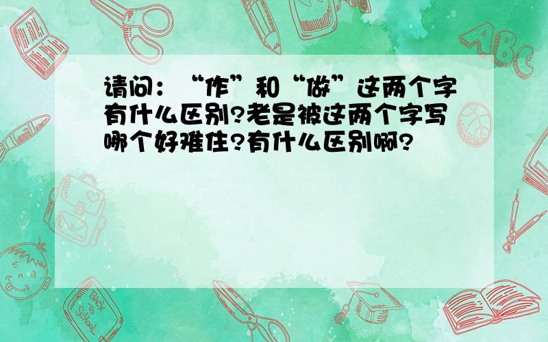 请问：“作”和“做”这两个字有什么区别?老是被这两个字写哪个好难住?有什么区别啊?