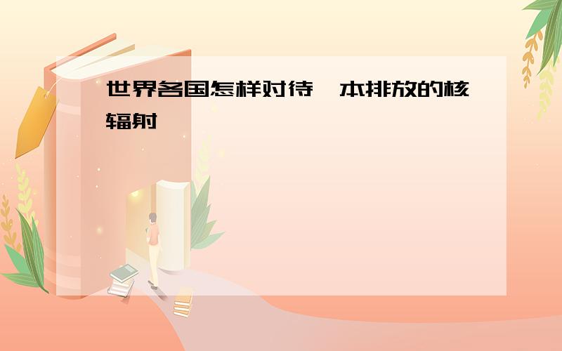 世界各国怎样对待曰本排放的核辐射