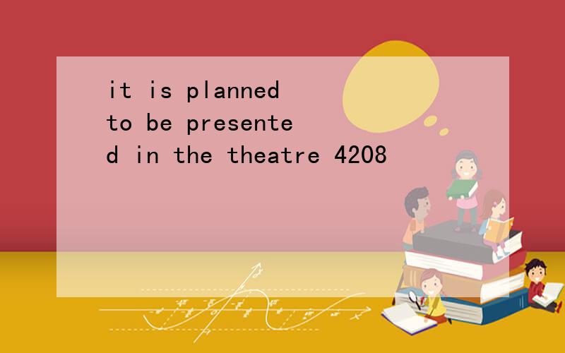 it is planned to be presented in the theatre 4208