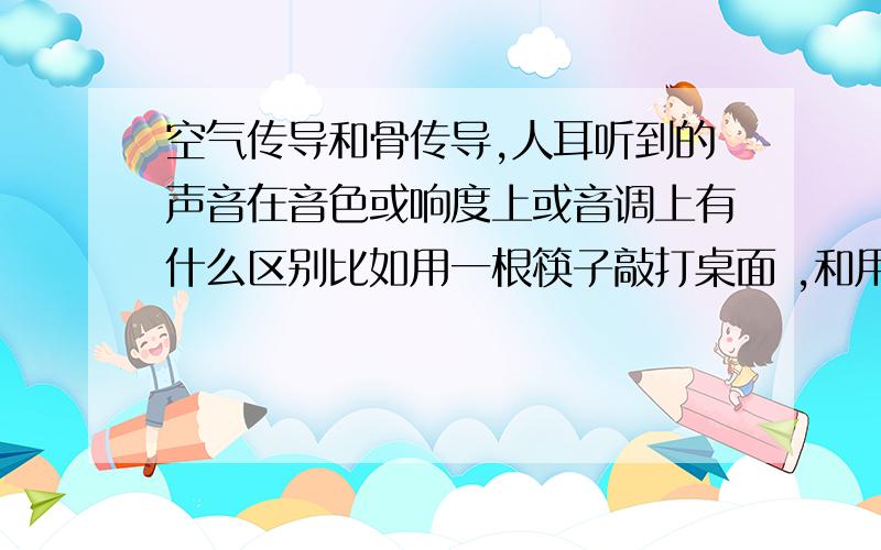 空气传导和骨传导,人耳听到的声音在音色或响度上或音调上有什么区别比如用一根筷子敲打桌面 ,和用牙齿咬住筷子用同样的力度敲打桌面 ,所听到的声音有不同么?什么不同 ,音调?响度?还是