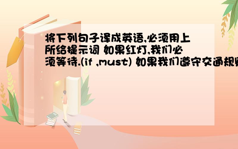 将下列句子译成英语,必须用上所给提示词 如果红灯,我们必须等待.(if ,must) 如果我们遵守交通规则.将下列句子译成英语,必须用上所给提示词1.如果红灯,我们必须等待.(if ,must)2.如果我们遵守