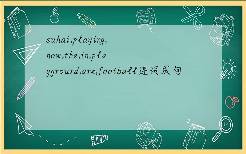 suhai,playing,now,the,in,playgrourd,are,football连词成句