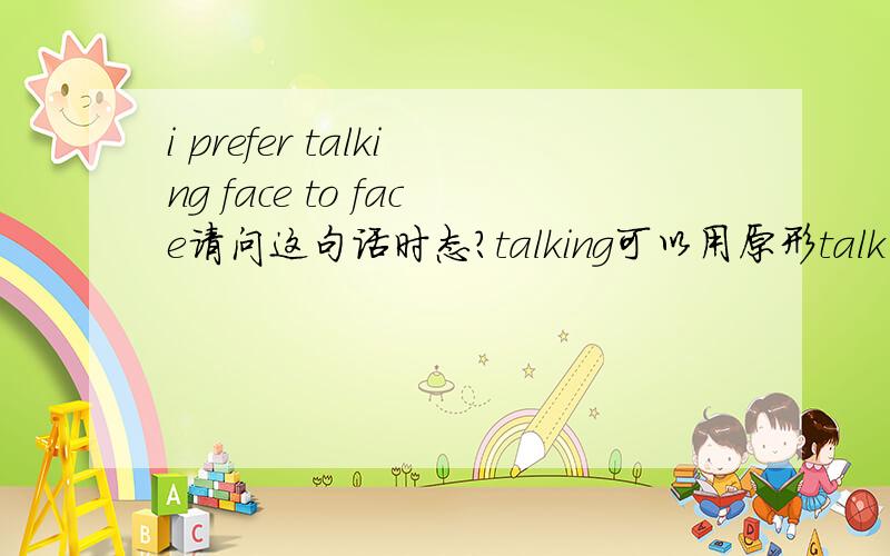 i prefer talking face to face请问这句话时态?talking可以用原形talk么?