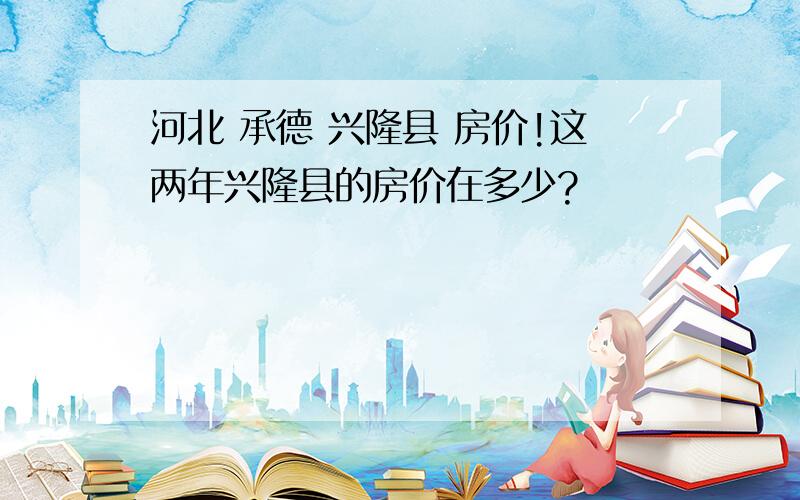 河北 承德 兴隆县 房价!这两年兴隆县的房价在多少?