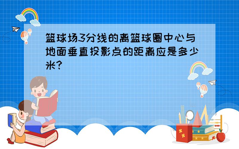 篮球场3分线的离篮球圈中心与地面垂直投影点的距离应是多少米?