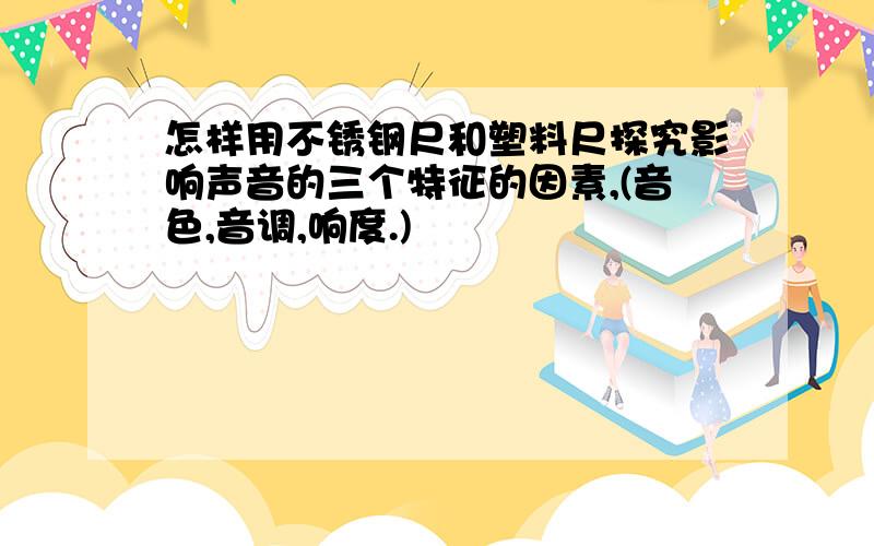 怎样用不锈钢尺和塑料尺探究影响声音的三个特征的因素,(音色,音调,响度.)