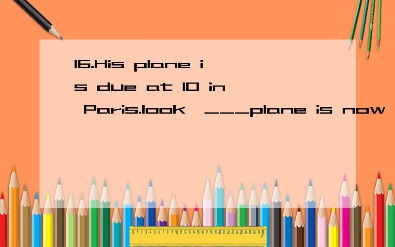 16.His plane is due at 10 in Paris.look,___plane is now at___airport.A.a/theB.the/theC.the/anD.a/an