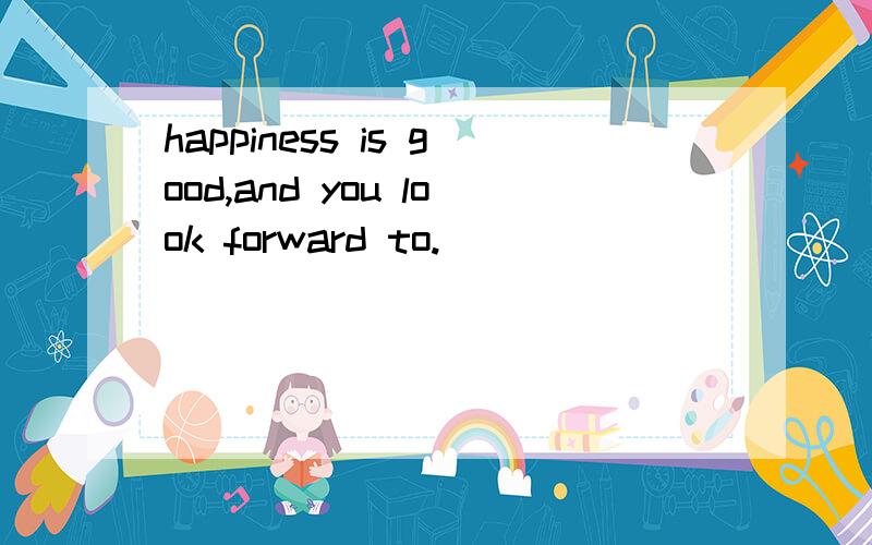 happiness is good,and you look forward to.