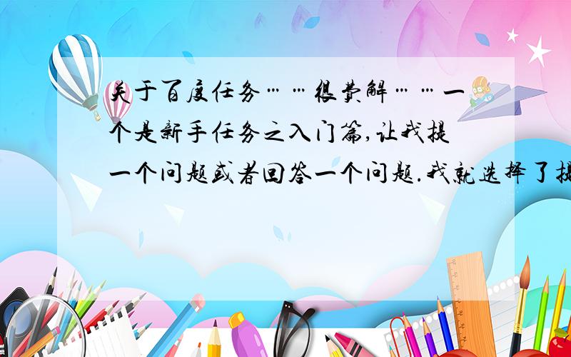 关于百度任务……很费解……一个是新手任务之入门篇,让我提一个问题或者回答一个问题.我就选择了提一个问题,提问后,有人回答了,我也采纳了,为什么刷新页面后,新手任务入门篇的任务还