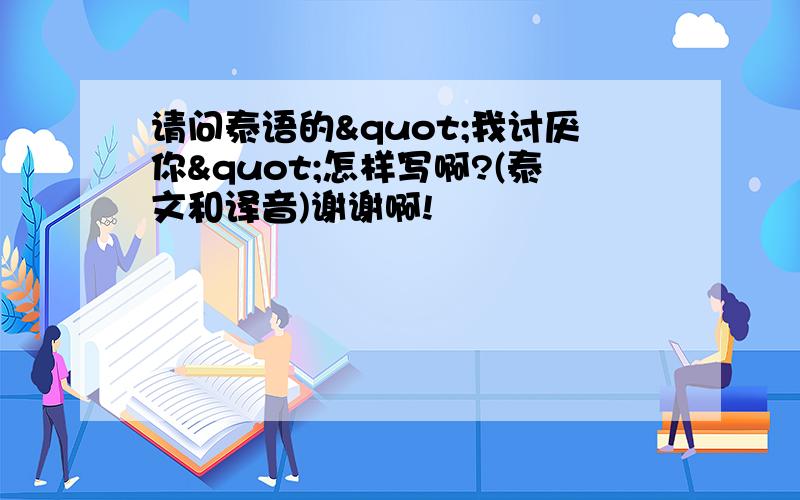 请问泰语的"我讨厌你"怎样写啊?(泰文和译音)谢谢啊!