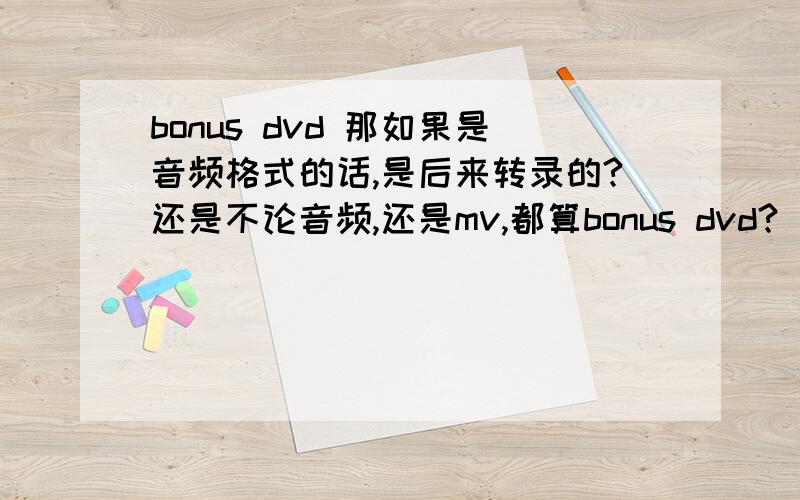 bonus dvd 那如果是音频格式的话,是后来转录的?还是不论音频,还是mv,都算bonus dvd?