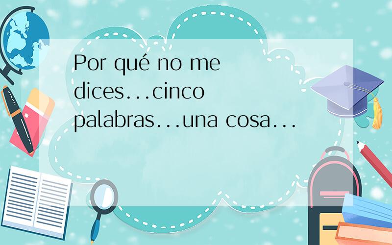 Por qué no me dices...cinco palabras...una cosa...