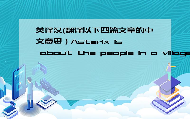 英译汉(翻译以下四篇文章的中文意思）Asterix is about the people in a village.The hero of the story is man.He is short,but he is very clever.One of his friends is Obelix.He is very strong. He always carries a big stone around with him.