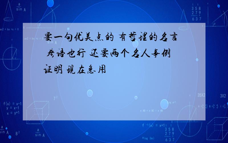 要一句优美点的 有哲理的名言 彦语也行 还要两个名人事例证明 现在急用