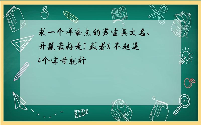 求一个洋气点的男生英文名、 开头最好是J 或者X 不超过4个字母就行