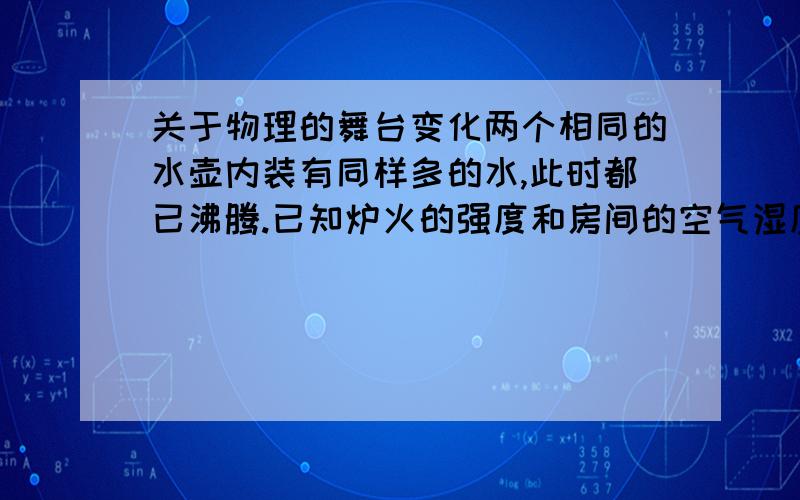 关于物理的舞台变化两个相同的水壶内装有同样多的水,此时都已沸腾.已知炉火的强度和房间的空气湿度都相同,因此,可以判断出：房间甲的气温 （选填 高于 低于 或 等于）房间乙的气温.已