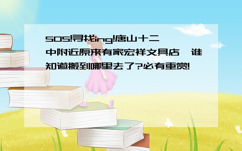 SOS!寻找ing!唐山十二中附近原来有家宏祥文具店,谁知道搬到哪里去了?必有重赏!