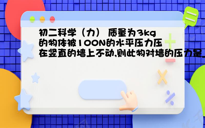 初二科学（力） 质量为3kg的物体被100N的水平压力压在竖直的墙上不动,则此物对墙的压力是___N.若将水平压力减为80N,物体刚好沿墙壁匀速下滑,则此时物体受到的摩擦力是___N,方向______________.(