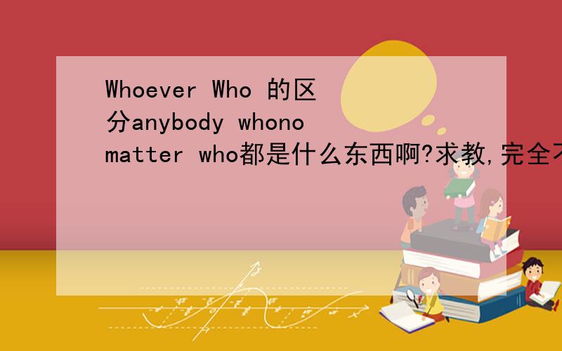 Whoever Who 的区分anybody whonomatter who都是什么东西啊?求教,完全不懂!