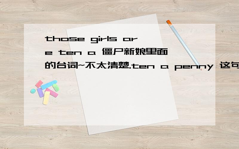 those girls are ten a 僵尸新娘里面的台词~不太清楚.ten a penny 这句话电影字幕是：那些女的算什么?感觉ten a penny有点一文不值的意思