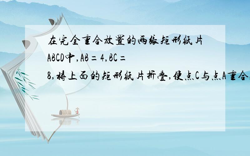 在完全重合放置的两张矩形纸片ABCD中,AB=4,BC=8,将上面的矩形纸片折叠,使点C与点A重合,折痕为,点D的对应点为G,连接DG,则图中阴影部分的面积为就是求三角形GED的面积