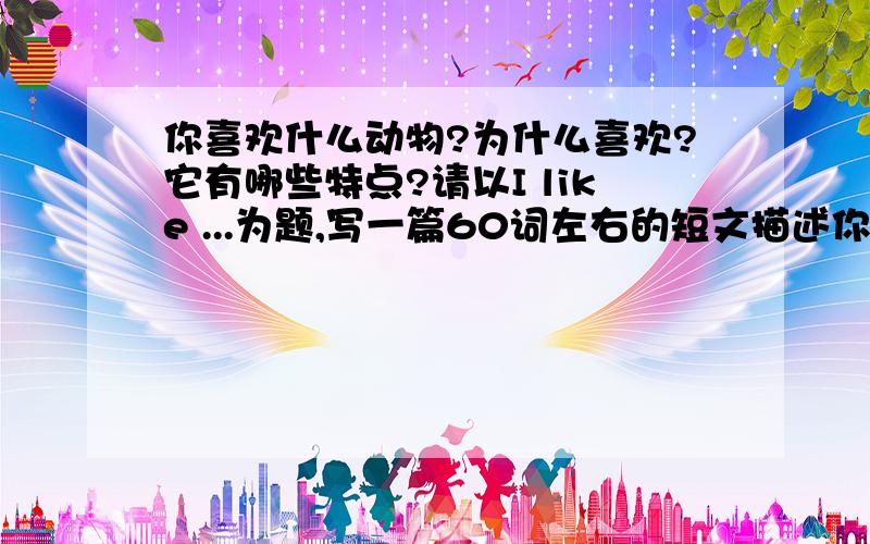 你喜欢什么动物?为什么喜欢?它有哪些特点?请以I like ...为题,写一篇60词左右的短文描述你喜欢的动物,可适当发挥