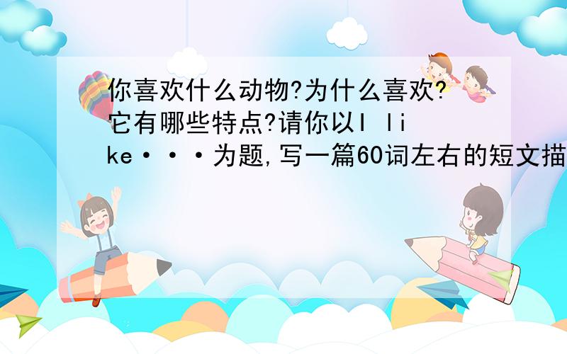 你喜欢什么动物?为什么喜欢?它有哪些特点?请你以I like···为题,写一篇60词左右的短文描绘你喜欢的动物,可适当发挥