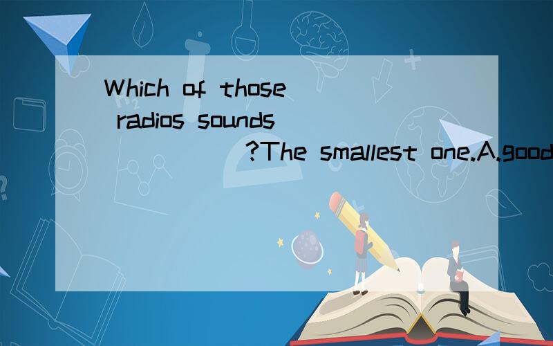 Which of those radios sounds _____?The smallest one.A.good B.well C.better D.best