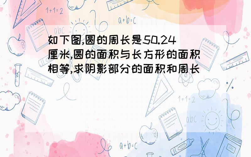 如下图,圆的周长是50.24厘米,圆的面积与长方形的面积相等,求阴影部分的面积和周长