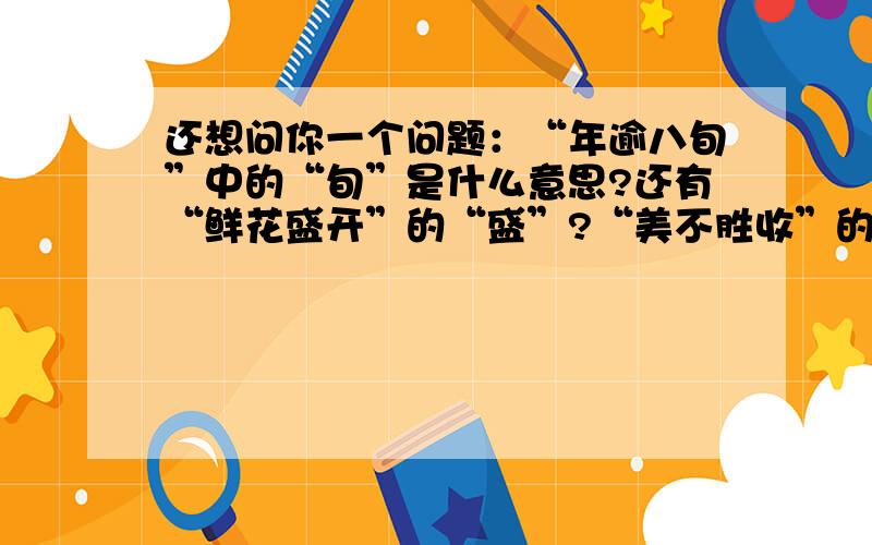 还想问你一个问题：“年逾八旬”中的“旬”是什么意思?还有“鲜花盛开”的“盛”?“美不胜收”的“胜”和“毫无愧色”的“愧”?