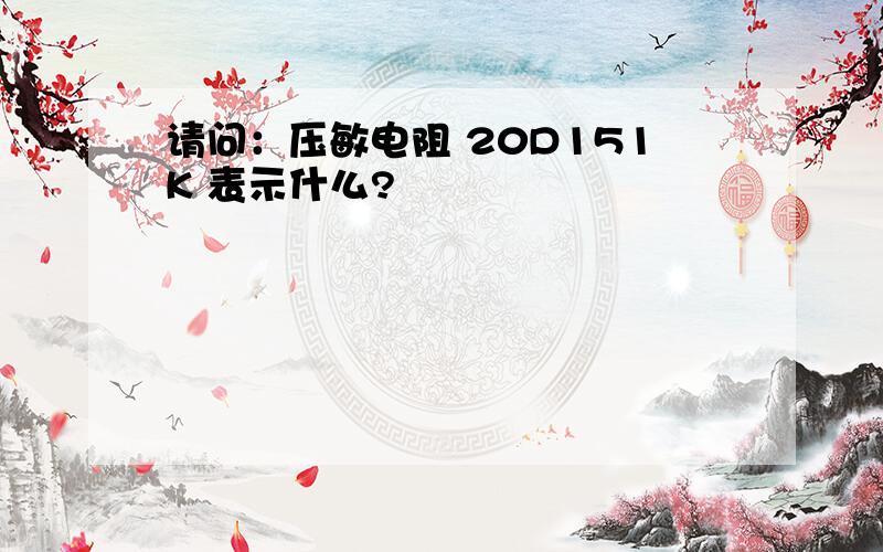 请问：压敏电阻 20D151K 表示什么?