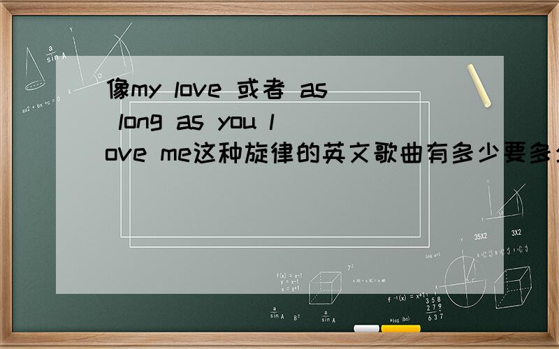 像my love 或者 as long as you love me这种旋律的英文歌曲有多少要多少一首只要好听追5分