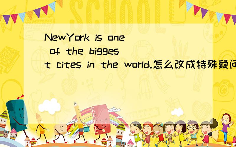 NewYork is one of the biggest cites in the world.怎么改成特殊疑问句