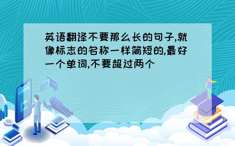 英语翻译不要那么长的句子,就像标志的名称一样简短的,最好一个单词,不要超过两个