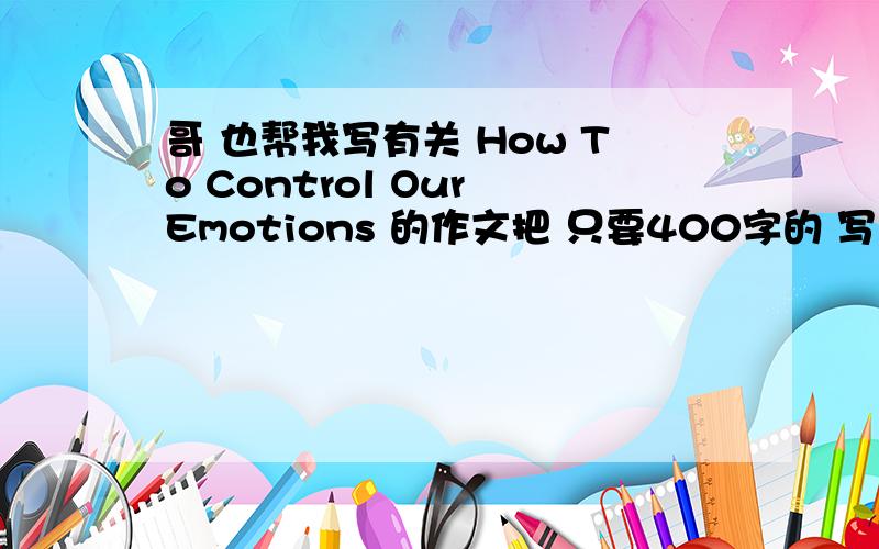 哥 也帮我写有关 How To Control Our Emotions 的作文把 只要400字的 写两篇