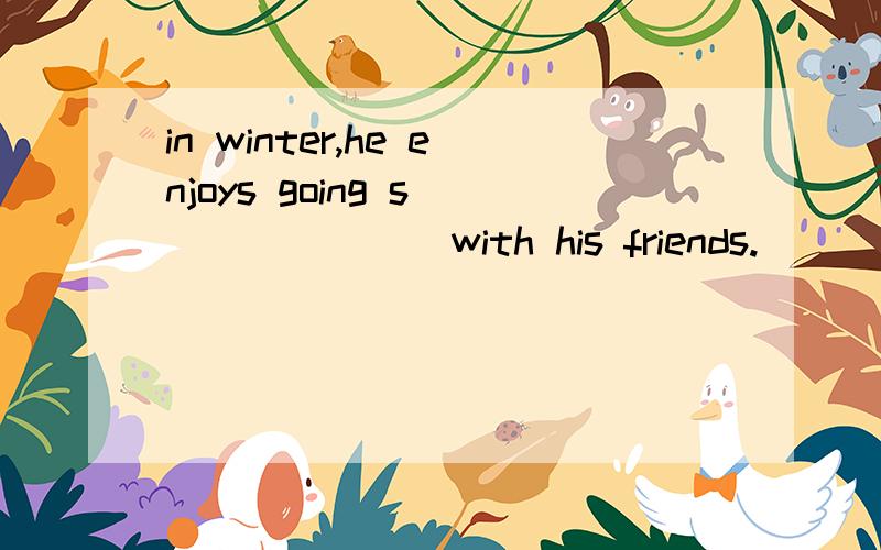 in winter,he enjoys going s________with his friends.