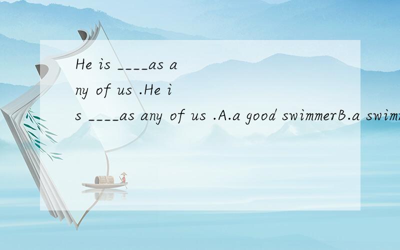 He is ____as any of us .He is ____as any of us .A.a good swimmerB.a swimmer as goodc.as good a swimmerd.as a good swimmer请给出理由.