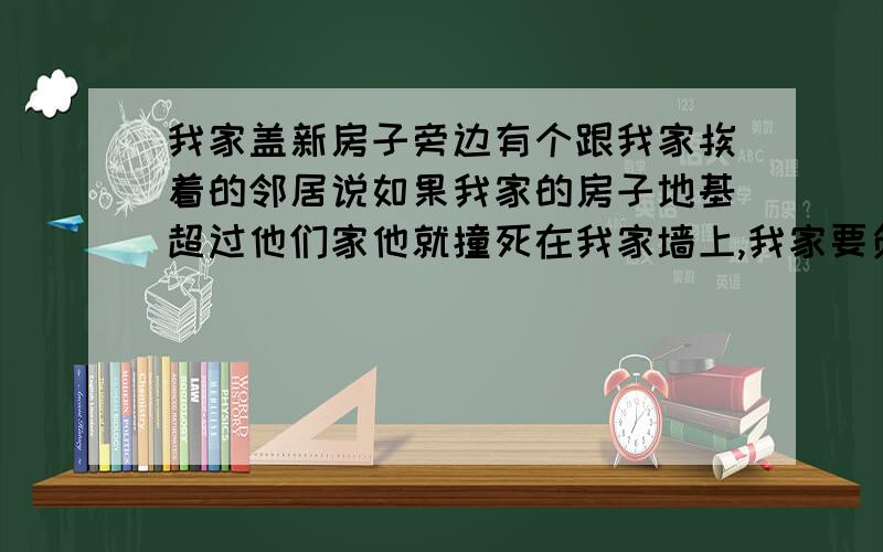 我家盖新房子旁边有个跟我家挨着的邻居说如果我家的房子地基超过他们家他就撞死在我家墙上,我家要负责吗我们老家盖房子都有大房子和小房子,小房子都是做厨房储物室之类的,他们家的