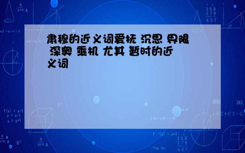 肃穆的近义词爱抚 沉思 界限 深奥 乘机 尤其 暂时的近义词