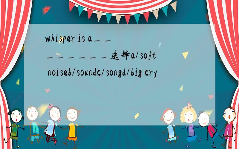 whisper is a________选择a/soft noiseb/soundc/songd/big cry