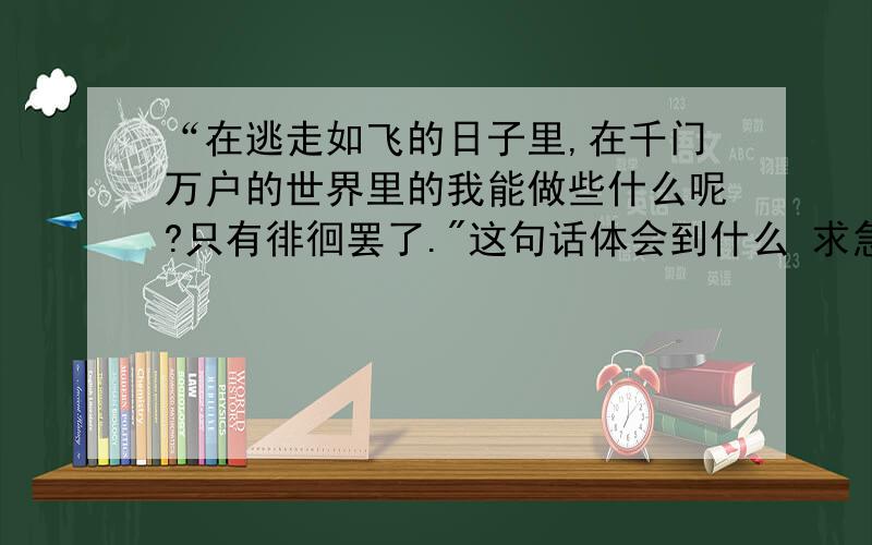 “在逃走如飞的日子里,在千门万户的世界里的我能做些什么呢?只有徘徊罢了.