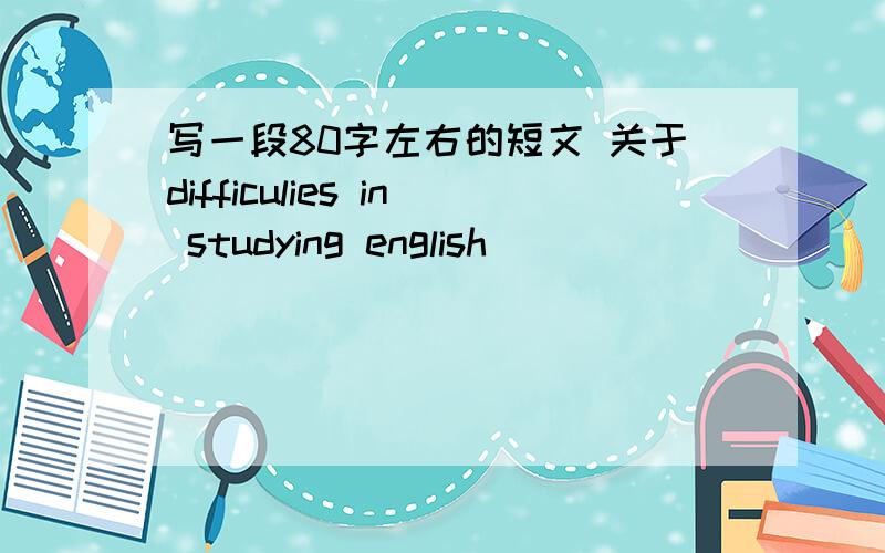 写一段80字左右的短文 关于difficulies in studying english