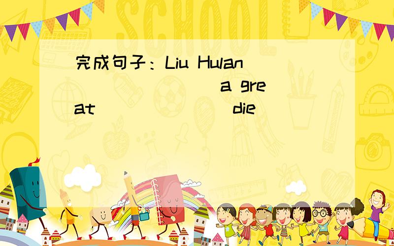 完成句子：Liu Hulan _______ a great ______(die)