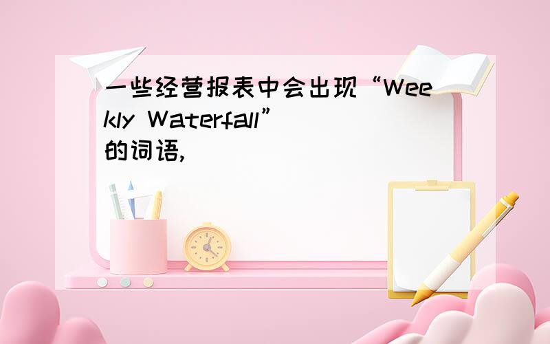 一些经营报表中会出现“Weekly Waterfall”的词语,