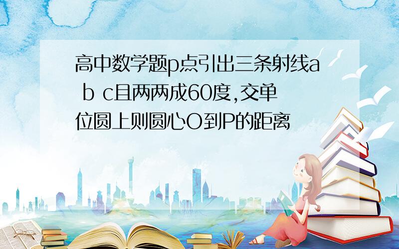 高中数学题p点引出三条射线a b c且两两成60度,交单位圆上则圆心O到P的距离