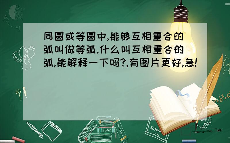 同圆或等圆中,能够互相重合的弧叫做等弧.什么叫互相重合的弧,能解释一下吗?,有图片更好,急!