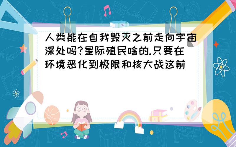 人类能在自我毁灭之前走向宇宙深处吗?星际殖民啥的.只要在环境恶化到极限和核大战这前